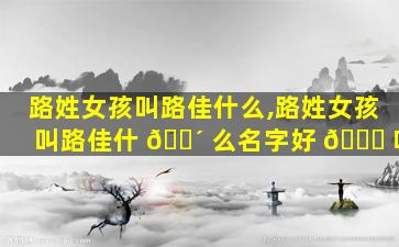 路姓女孩叫路佳什么,路姓女孩叫路佳什 🐴 么名字好 🍁 听